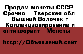 Продам монеты СССР. Срочно! - Тверская обл., Вышний Волочек г. Коллекционирование и антиквариат » Монеты   